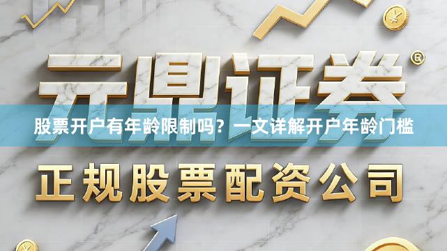 股票开户有年龄限制吗？一文详解开户年龄门槛