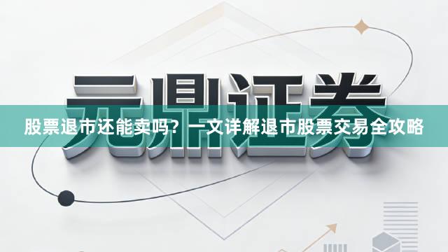 股票退市还能卖吗？一文详解退市股票交易全攻略