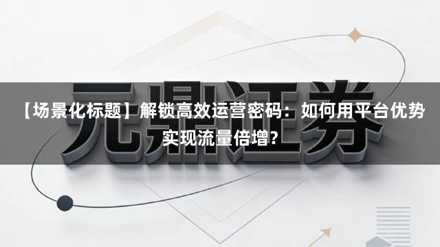 【场景化标题】解锁高效运营密码：如何用平台优势实现流量倍增？