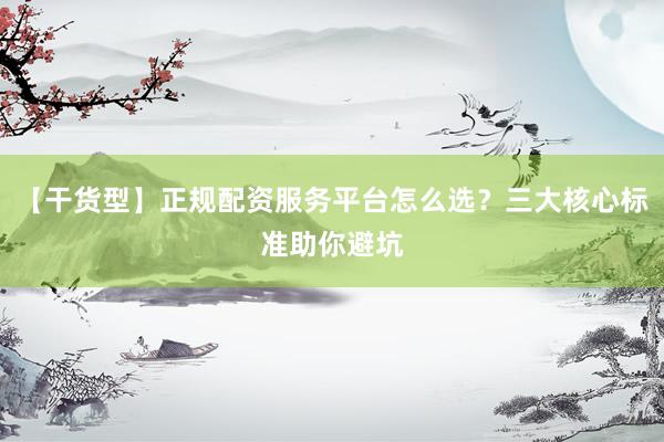 【干货型】正规配资服务平台怎么选？三大核心标准助你避坑