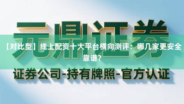 【对比型】线上配资十大平台横向测评：哪几家更安全靠谱？