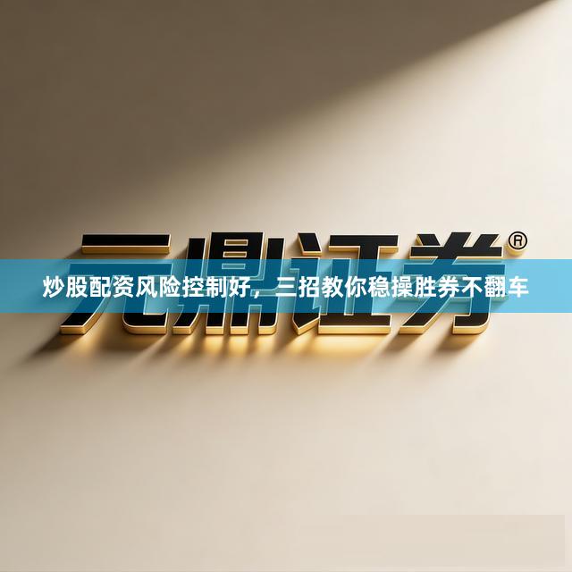 炒股配资风险控制好，三招教你稳操胜券不翻车