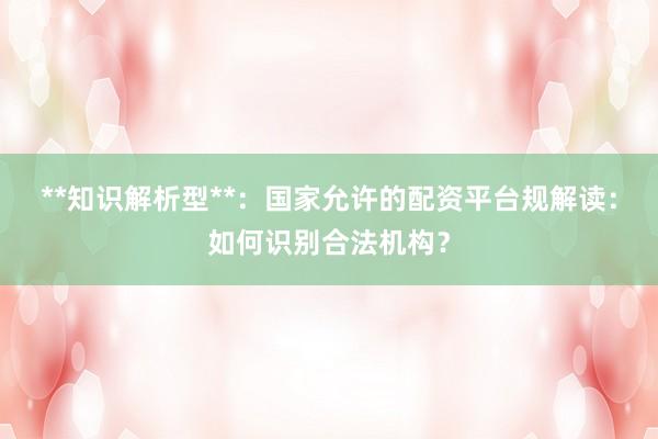 **知识解析型**：国家允许的配资平台规解读：如何识别合法机构？