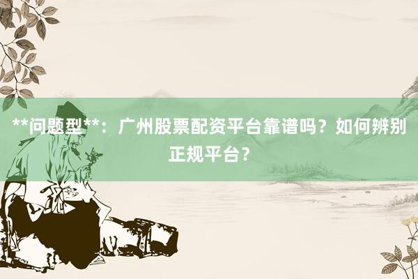 **问题型**：广州股票配资平台靠谱吗？如何辨别正规平台？