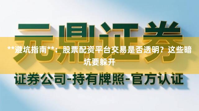 **避坑指南**：股票配资平台交易是否透明？这些暗坑要躲开