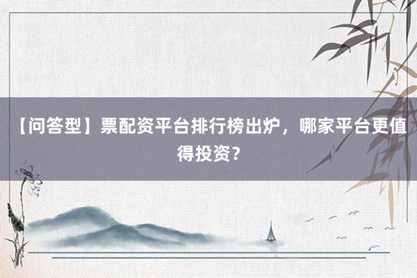 【问答型】票配资平台排行榜出炉,哪家平台更值得投资?