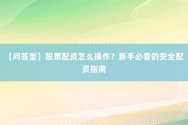 【问答型】股票配资怎么操作？新手必看的安全配资指南