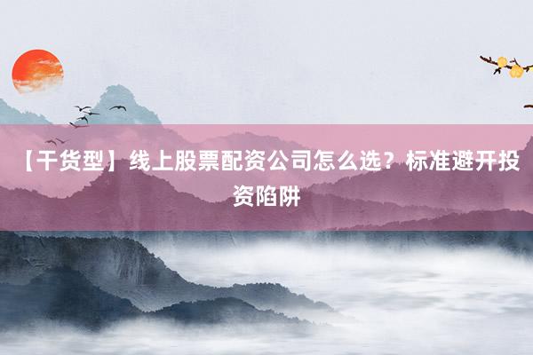 【干货型】线上股票配资公司怎么选？标准避开投资陷阱