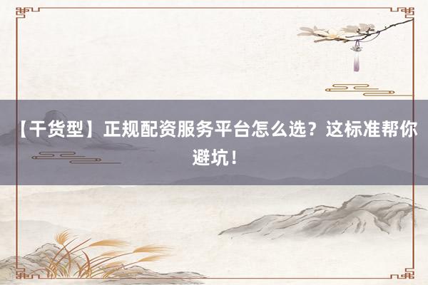 【干货型】正规配资服务平台怎么选？这标准帮你避坑！