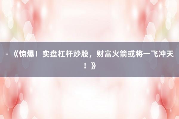 - 《惊爆！实盘杠杆炒股，财富火箭或将一飞冲天！》