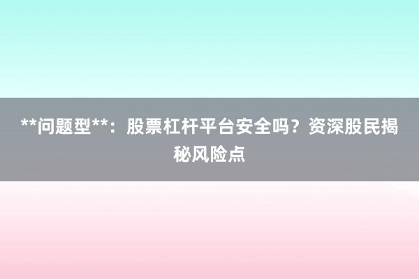 **问题型**：股票杠杆平台安全吗？资深股民揭秘风险点