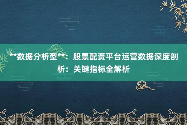 **数据分析型**：股票配资平台运营数据深度剖析：关键指标全解析