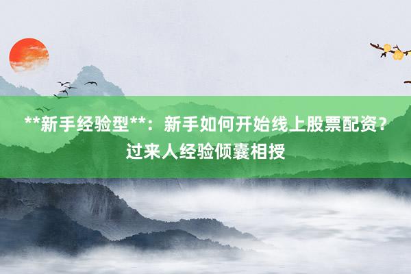 **新手经验型**：新手如何开始线上股票配资？过来人经验倾囊相授