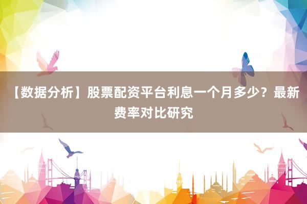 【数据分析】股票配资平台利息一个月多少？最新费率对比研究