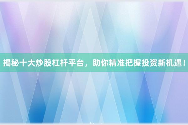 揭秘十大炒股杠杆平台，助你精准把握投资新机遇！