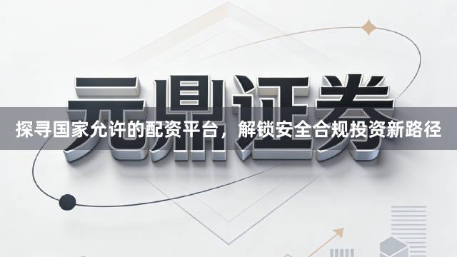 探寻国家允许的配资平台，解锁安全合规投资新路径