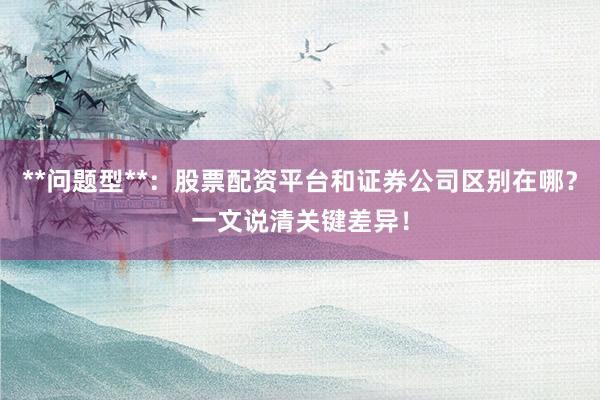 **问题型**：股票配资平台和证券公司区别在哪？一文说清关键差异！