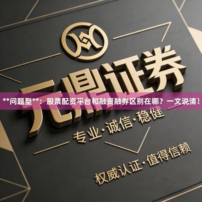 **问题型**：股票配资平台和融资融券区别在哪？一文说清！