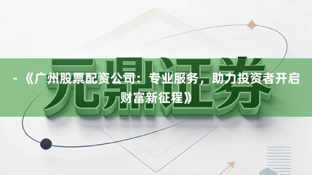 - 《广州股票配资公司：专业服务，助力投资者开启财富新征程》