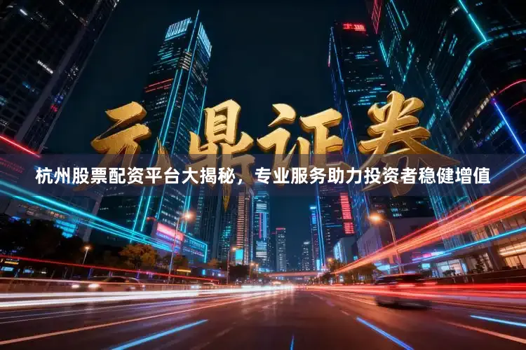 杭州股票配资平台大揭秘，专业服务助力投资者稳健增值