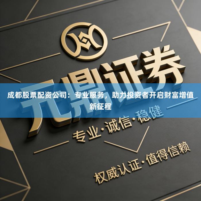 成都股票配资公司：专业服务，助力投资者开启财富增值新征程
