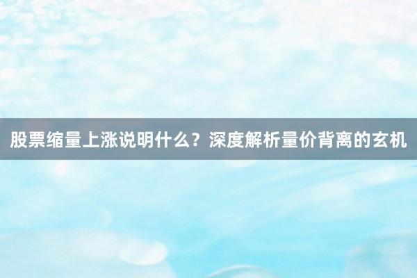 股票缩量上涨说明什么？深度解析量价背离的玄机