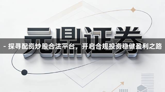 - 探寻配资炒股合法平台，开启合规投资稳健盈利之路