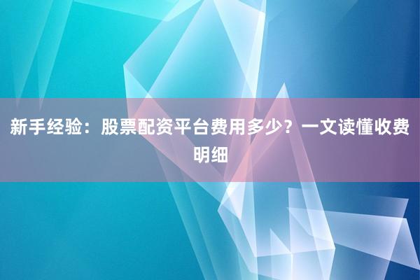 新手经验：股票配资平台费用多少？一文读懂收费明细