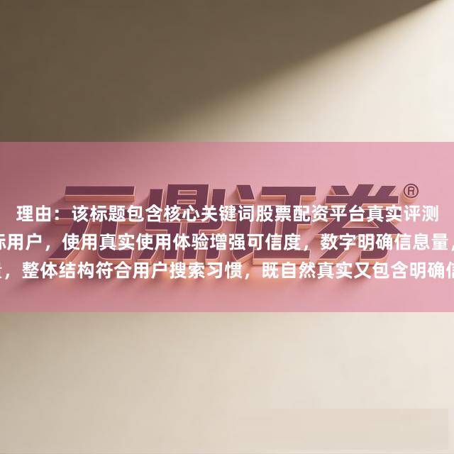 理由：该标题包含核心关键词股票配资平台真实评测，通过避坑经验吸引目标用户，使用真实使用体验增强可信度，数字明确信息量，整体结构符合用户搜索习惯，既自然真实又包含明确信息点，符合SEO优化要求。