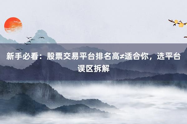 新手必看：股票交易平台排名高≠适合你，选平台误区拆解