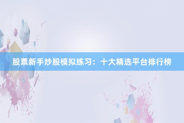 股票新手炒股模拟练习：十大精选平台排行榜
