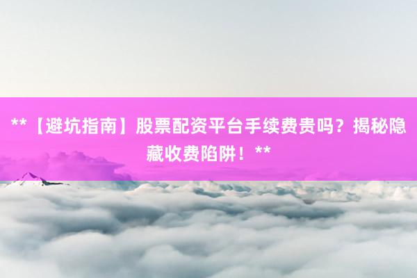 **【避坑指南】股票配资平台手续费贵吗？揭秘隐藏收费陷阱！**