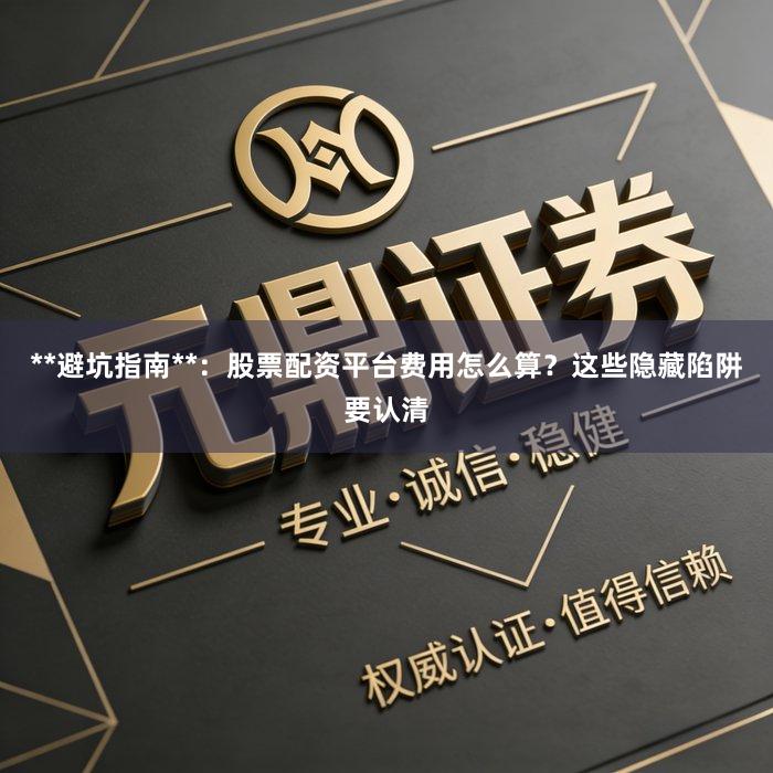 **避坑指南**：股票配资平台费用怎么算？这些隐藏陷阱要认清