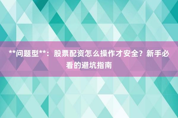 **问题型**：股票配资怎么操作才安全？新手必看的避坑指南