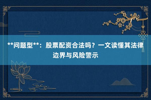 **问题型**：股票配资合法吗？一文读懂其法律边界与风险警示