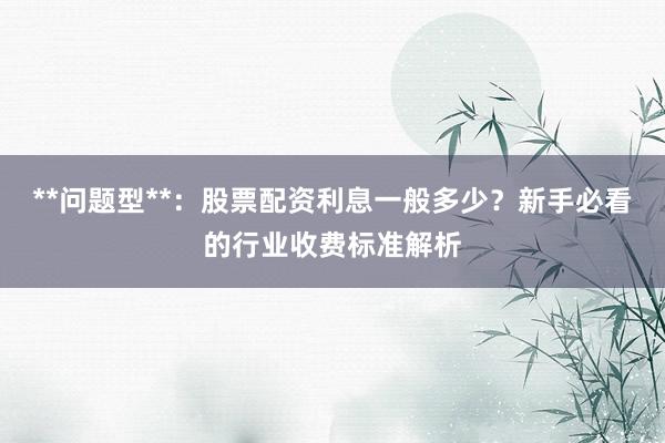 **问题型**：股票配资利息一般多少？新手必看的行业收费标准解析