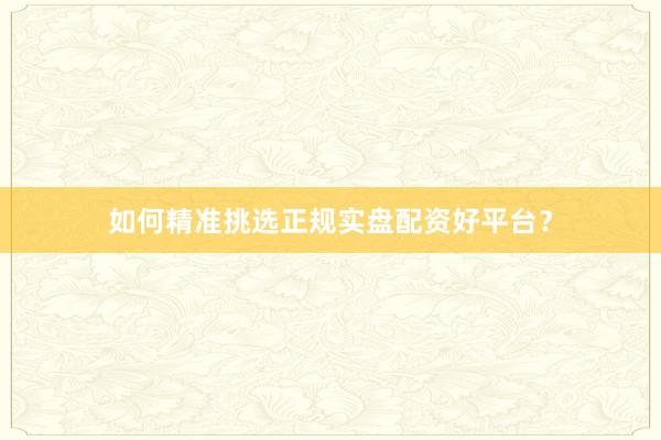 如何精准挑选正规实盘配资好平台？