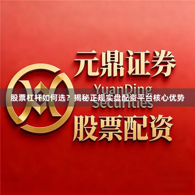 股票杠杆如何选？揭秘正规实盘配资平台核心优势