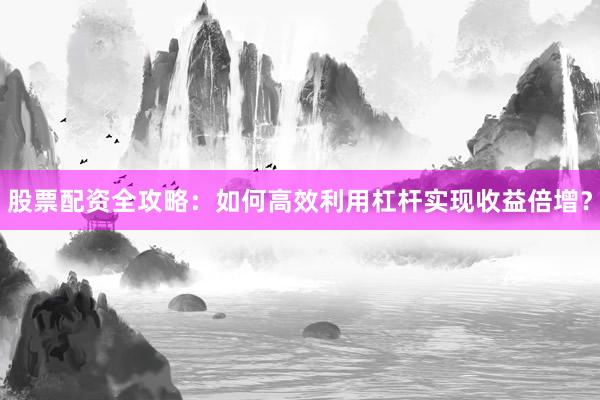 股票配资全攻略：如何高效利用杠杆实现收益倍增？