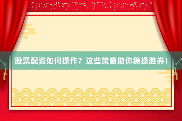 股票配资如何操作？这些策略助你稳操胜券！