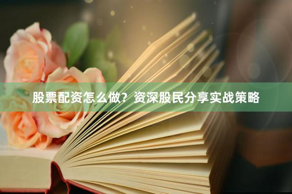 股票配资怎么做？资深股民分享实战策略