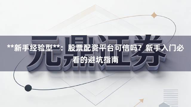 **新手经验型**：股票配资平台可信吗？新手入门必看的避坑指南