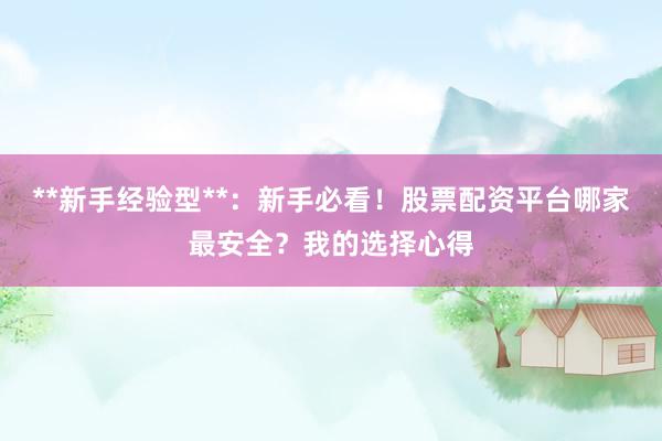 **新手经验型**：新手必看！股票配资平台哪家最安全？我的选择心得