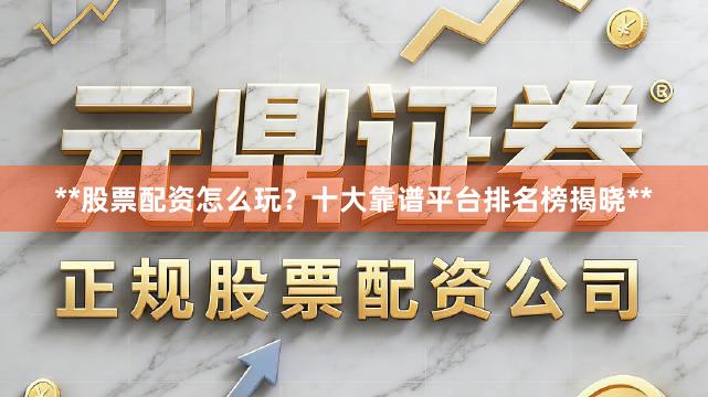 **股票配资怎么玩？十大靠谱平台排名榜揭晓**