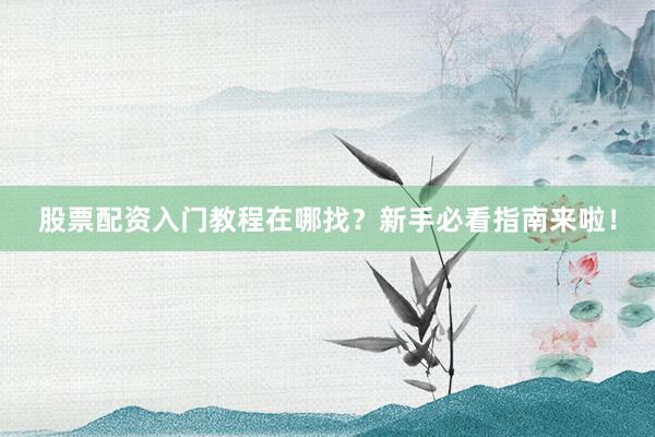 股票配资入门教程在哪找？新手必看指南来啦！