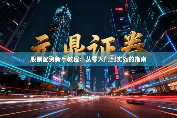 股票配资新手教程：从零入门到实战的指南