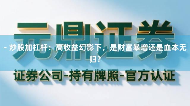 - 炒股加杠杆：高收益幻影下，是财富暴增还是血本无归？