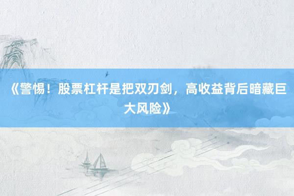 《警惕！股票杠杆是把双刃剑，高收益背后暗藏巨大风险》