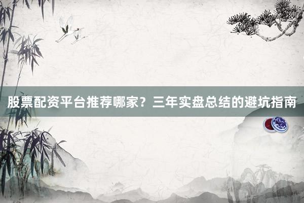 股票配资平台推荐哪家？三年实盘总结的避坑指南