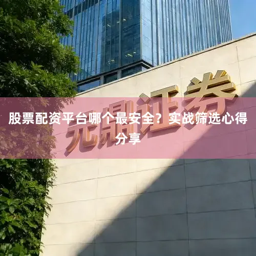 股票配资平台哪个最安全？实战筛选心得分享
